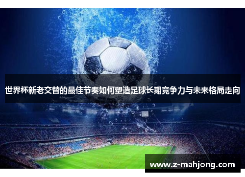 世界杯新老交替的最佳节奏如何塑造足球长期竞争力与未来格局走向