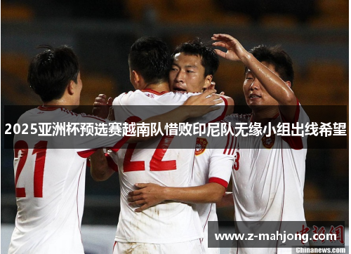 2025亚洲杯预选赛越南队惜败印尼队无缘小组出线希望