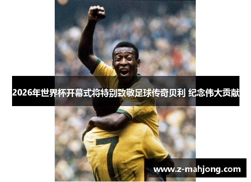 2026年世界杯开幕式将特别致敬足球传奇贝利 纪念伟大贡献