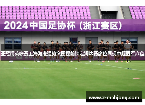 亚冠精英联赛上海海港强势突围提前锁定淘汰赛席位展现中超冠军底蕴