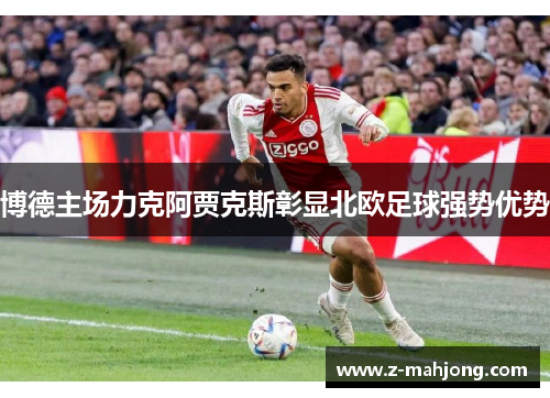 博德主场力克阿贾克斯彰显北欧足球强势优势 博德主场力克阿贾克斯彰显北欧足球强势优势