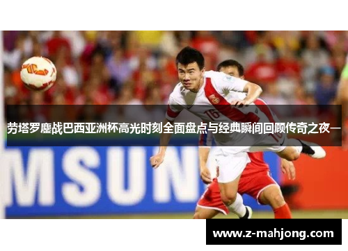 劳塔罗鏖战巴西亚洲杯高光时刻全面盘点与经典瞬间回顾传奇之夜一 劳塔罗鏖战巴西亚洲杯高光时刻全面盘点与经典瞬间回顾传奇之夜一