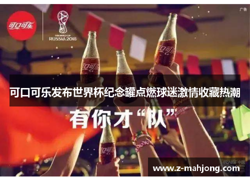 可口可乐发布世界杯纪念罐点燃球迷激情收藏热潮 可口可乐发布世界杯纪念罐点燃球迷激情收藏热潮