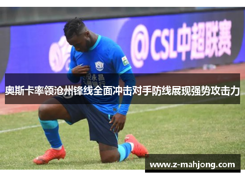 奥斯卡率领沧州锋线全面冲击对手防线展现强势攻击力 奥斯卡率领沧州锋线全面冲击对手防线展现强势攻击力