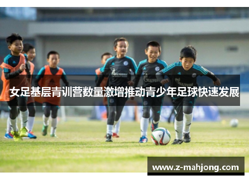 女足基层青训营数量激增推动青少年足球快速发展