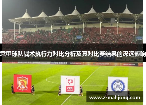 意甲球队战术执行力对比分析及其对比赛结果的深远影响