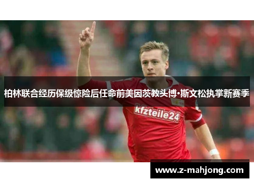 柏林联合经历保级惊险后任命前美因茨教头博·斯文松执掌新赛季