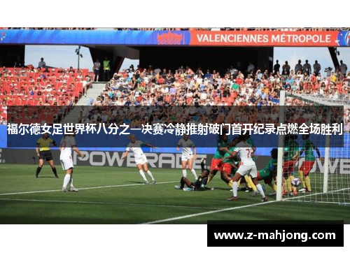福尔德女足世界杯八分之一决赛冷静推射破门首开纪录点燃全场胜利 福尔德女足世界杯八分之一决赛冷静推射破门首开纪录点燃全场胜利