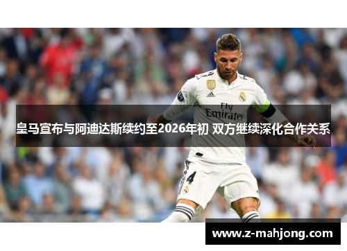 皇马宣布与阿迪达斯续约至2026年初 双方继续深化合作关系