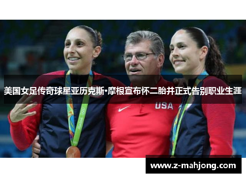 美国女足传奇球星亚历克斯·摩根宣布怀二胎并正式告别职业生涯