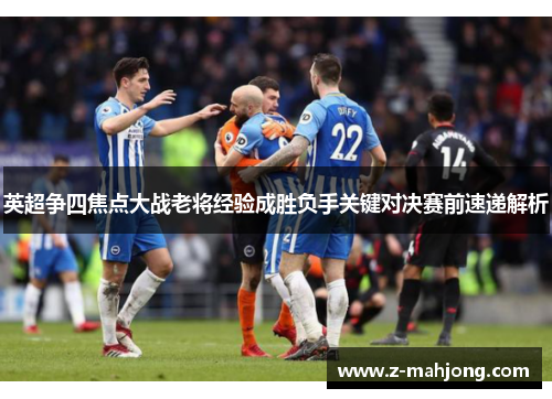 英超争四焦点大战老将经验成胜负手关键对决赛前速递解析