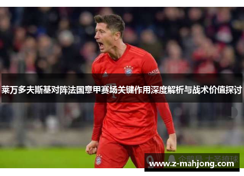 莱万多夫斯基对阵法国意甲赛场关键作用深度解析与战术价值探讨
