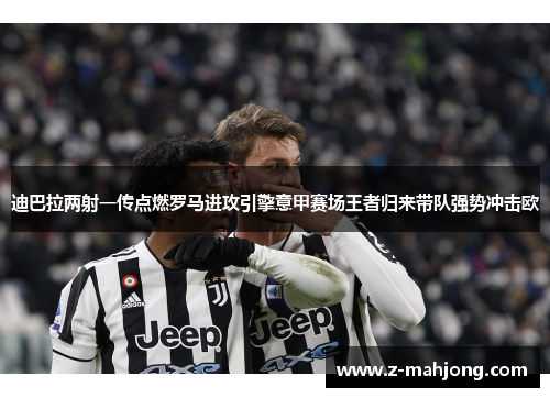 迪巴拉两射一传点燃罗马进攻引擎意甲赛场王者归来带队强势冲击欧