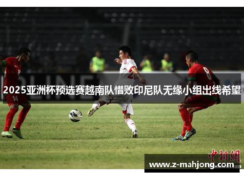 2025亚洲杯预选赛越南队惜败印尼队无缘小组出线希望