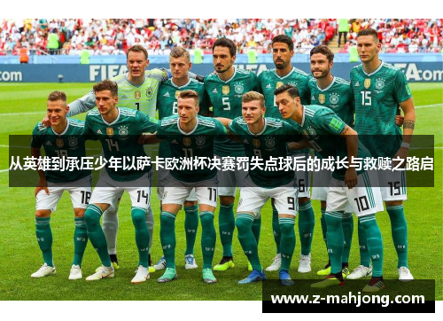 从英雄到承压少年以萨卡欧洲杯决赛罚失点球后的成长与救赎之路启