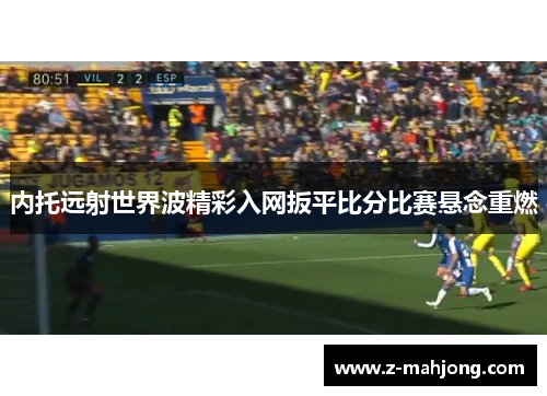 内托远射世界波精彩入网扳平比分比赛悬念重燃