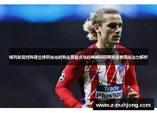 格列兹曼对阵荷兰德甲高光时刻全面盘点与经典瞬间回顾赛场表现统治力解析