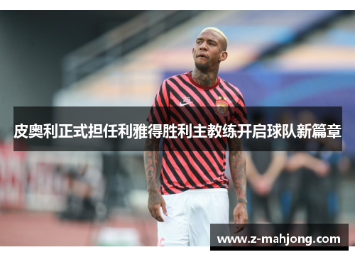皮奥利正式担任利雅得胜利主教练开启球队新篇章
