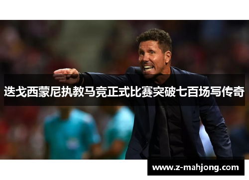 迭戈西蒙尼执教马竞正式比赛突破七百场写传奇