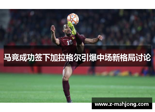 马竞成功签下加拉格尔引爆中场新格局讨论 马竞成功签下加拉格尔引爆中场新格局讨论