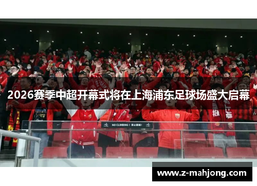 2026赛季中超开幕式将在上海浦东足球场盛大启幕 2026赛季中超开幕式将在上海浦东足球场盛大启幕