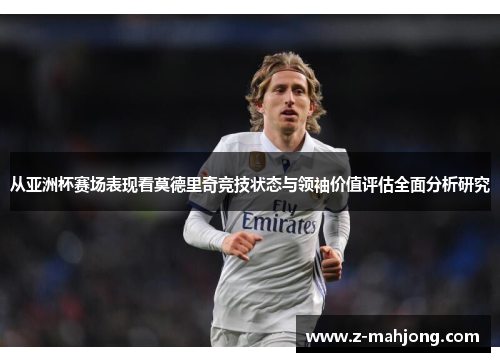 从亚洲杯赛场表现看莫德里奇竞技状态与领袖价值评估全面分析研究