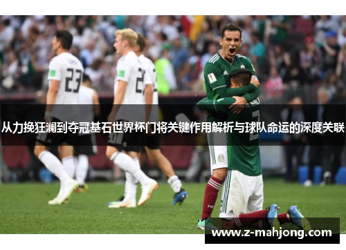 从力挽狂澜到夺冠基石世界杯门将关键作用解析与球队命运的深度关联 从力挽狂澜到夺冠基石世界杯门将关键作用解析与球队命运的深度关联