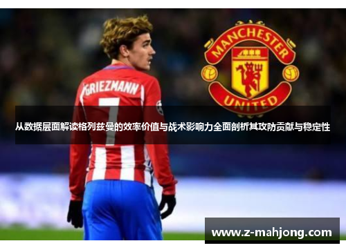 从数据层面解读格列兹曼的效率价值与战术影响力全面剖析其攻防贡献与稳定性 从数据层面解读格列兹曼的效率价值与战术影响力全面剖析其攻防贡献与稳定性