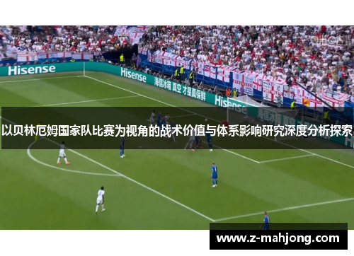以贝林厄姆国家队比赛为视角的战术价值与体系影响研究深度分析探索 以贝林厄姆国家队比赛为视角的战术价值与体系影响研究深度分析探索