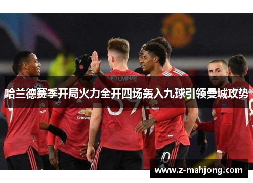 哈兰德赛季开局火力全开四场轰入九球引领曼城攻势