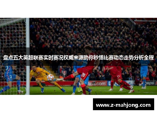 盘点五大英超联赛实时赛况权威来源助你秒懂比赛动态走势分析全程