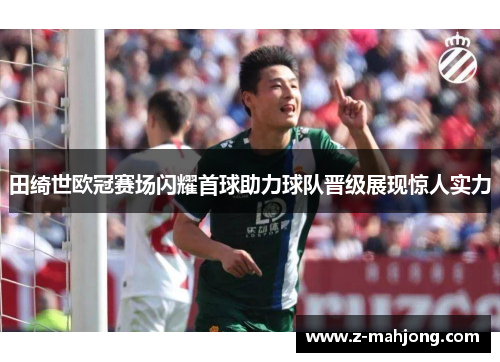田绮世欧冠赛场闪耀首球助力球队晋级展现惊人实力 田绮世欧冠赛场闪耀首球助力球队晋级展现惊人实力