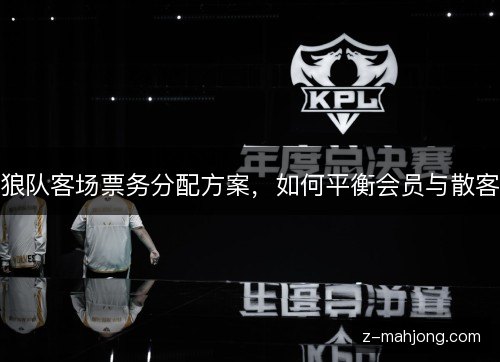 狼队客场票务分配方案,如何平衡会员与散客 狼队客场票务分配方案,如何平衡会员与散客
