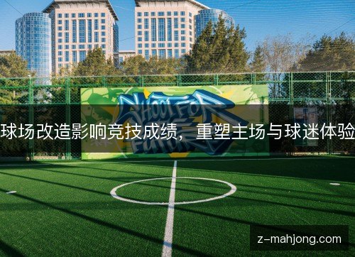 球场改造影响竞技成绩，重塑主场与球迷体验