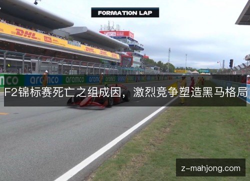 F2锦标赛死亡之组成因,激烈竞争塑造黑马格局 F2锦标赛死亡之组成因,激烈竞争塑造黑马格局
